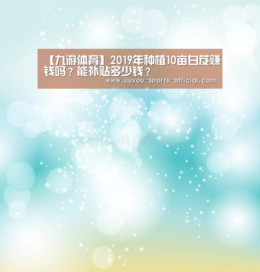 【九游体育】2019年种植10亩白芨赚钱吗?能补贴多少钱?(图1) 九游体育官网