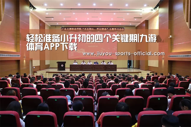 轻松准备小升初的四个关键期|九游体育APP下载(图1) 九游体育平台