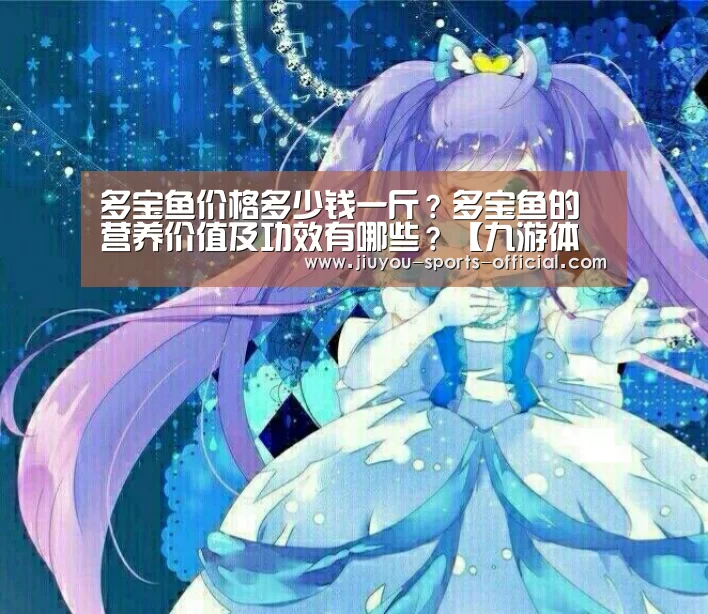 多宝鱼价格多少钱一斤?多宝鱼的营养价值及功效有哪些?【九游体育】(图2) 九游体育平台